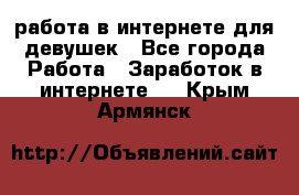 работа в интернете для девушек - Все города Работа » Заработок в интернете   . Крым,Армянск